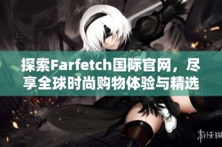 探索Farfetch国际官网，尽享全球时尚购物体验与精选品牌