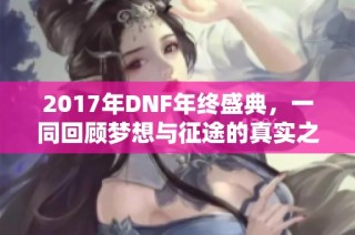 2017年DNF年终盛典，一同回顾梦想与征途的真实之旅