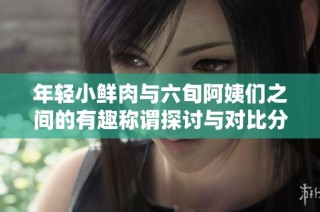 年轻小鲜肉与六旬阿姨们之间的有趣称谓探讨与对比分析