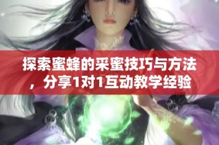 探索蜜蜂的采蜜技巧与方法，分享1对1互动教学经验