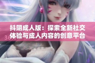 抖阴成人版：探索全新社交体验与成人内容的创意平台