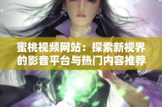 蜜桃视频网站：探索新视界的影音平台与热门内容推荐