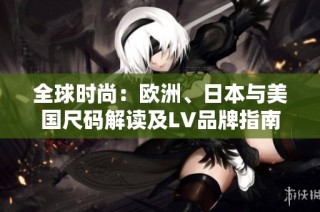 全球时尚：欧洲、日本与美国尺码解读及LV品牌指南