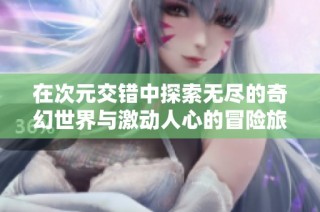 在次元交错中探索无尽的奇幻世界与激动人心的冒险旅程