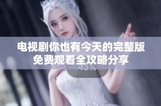 电视剧你也有今天的完整版免费观看全攻略分享