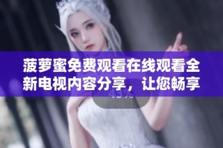 菠萝蜜免费观看在线观看全新电视内容分享，让您畅享精彩视频体验