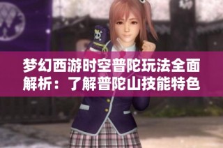梦幻西游时空普陀玩法全面解析：了解普陀山技能特色与运用技巧