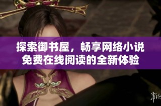 探索御书屋，畅享网络小说免费在线阅读的全新体验