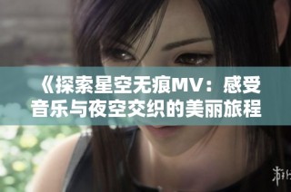 《探索星空无痕MV：感受音乐与夜空交织的美丽旅程》