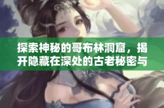 探索神秘的哥布林洞窟，揭开隐藏在深处的古老秘密与传说