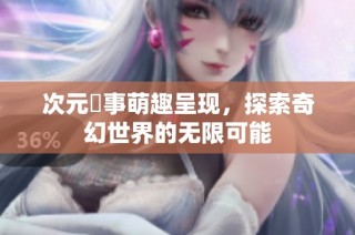 次元囧事萌趣呈现，探索奇幻世界的无限可能
