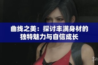 曲线之美：探讨丰满身材的独特魅力与自信成长