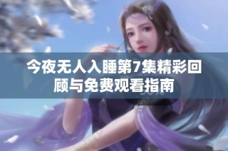 今夜无人入睡第7集精彩回顾与免费观看指南