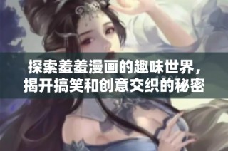 探索羞羞漫画的趣味世界，揭开搞笑和创意交织的秘密魅力