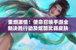 重燃激情！使命召唤手游全新决胜行动及炫酷武器皮肤强势来袭
