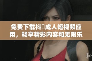 免费下载抖抈成人短视频应用，畅享精彩内容和无限乐趣