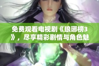 免费观看电视剧《琅琊榜3》，尽享精彩剧情与角色魅力