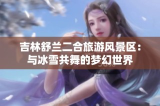 吉林舒兰二合旅游风景区：与冰雪共舞的梦幻世界