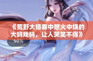 《荒野大镖客中怒火中烧的大妈戏码，让人哭笑不得》