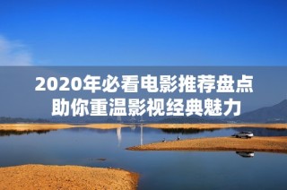 2020年必看电影推荐盘点 助你重温影视经典魅力