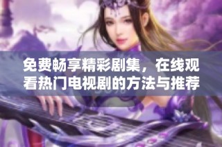 免费畅享精彩剧集，在线观看热门电视剧的方法与推荐