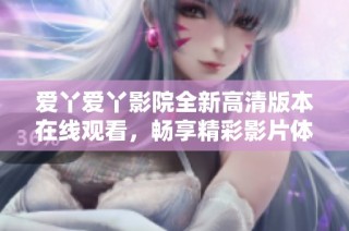 爱丫爱丫影院全新高清版本在线观看，畅享精彩影片体验！