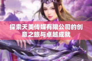 探索天美传媒有限公司的创意之旅与卓越成就