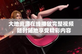 大地资源在线播放完整视频，随时随地享受精彩内容