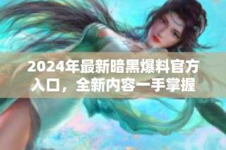 2024年最新暗黑爆料官方入口，全新内容一手掌握