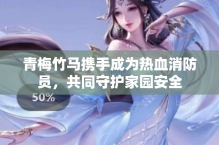 青梅竹马携手成为热血消防员，共同守护家园安全