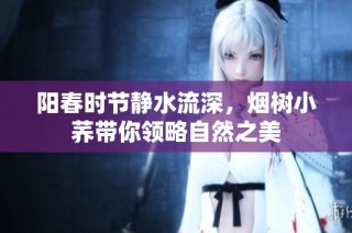 阳春时节静水流深，烟树小荞带你领略自然之美