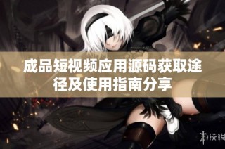 成品短视频应用源码获取途径及使用指南分享