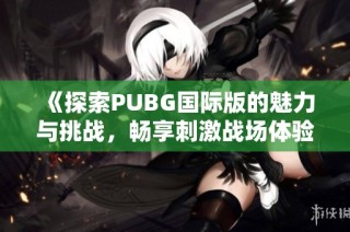 《探索PUBG国际版的魅力与挑战，畅享刺激战场体验》