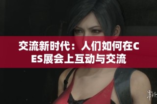 交流新时代：人们如何在CES展会上互动与交流