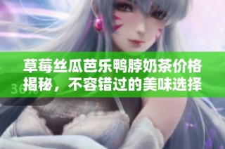 草莓丝瓜芭乐鸭脖奶茶价格揭秘，不容错过的美味选择！