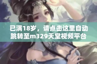 已满18岁，请点击这里自动跳转至m329天堂视频平台