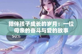 陪伴孩子成长的岁月：一位母亲的奋斗与爱的故事