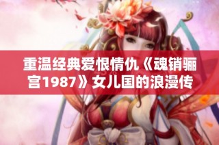 重温经典爱恨情仇《魂销骊宫1987》女儿国的浪漫传奇