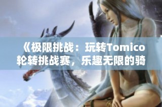 《极限挑战：玩转Tomico轮转挑战赛，乐趣无限的骑行体验》