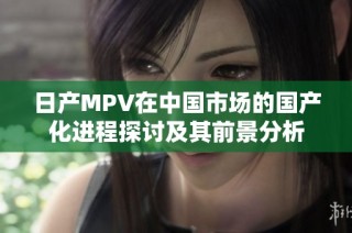 日产MPV在中国市场的国产化进程探讨及其前景分析