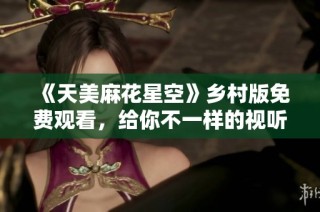 《天美麻花星空》乡村版免费观看，给你不一样的视听享受