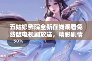 五姑娘影院全新在线观看免费版电视剧放送，精彩剧情等你来欣赏！