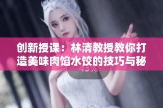 创新授课：林清教授教你打造美味肉馅水饺的技巧与秘诀