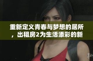 重新定义青春与梦想的居所，出租房2为生活添彩的新篇章