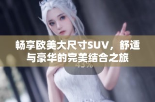 畅享欧美大尺寸SUV，舒适与豪华的完美结合之旅