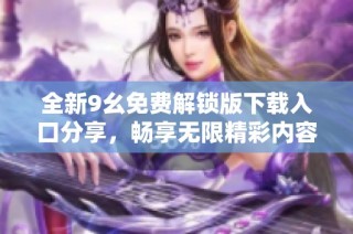 全新9幺免费解锁版下载入口分享，畅享无限精彩内容