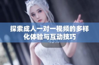 探索成人一对一视频的多样化体验与互动技巧