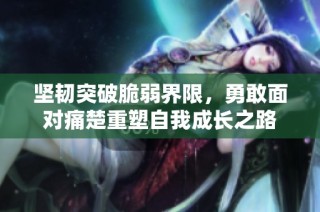 坚韧突破脆弱界限，勇敢面对痛楚重塑自我成长之路