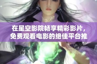 在星空影院畅享精彩影片，免费观看电影的绝佳平台推荐
