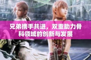 兄弟携手共进，双重助力骨科领域的创新与发展
